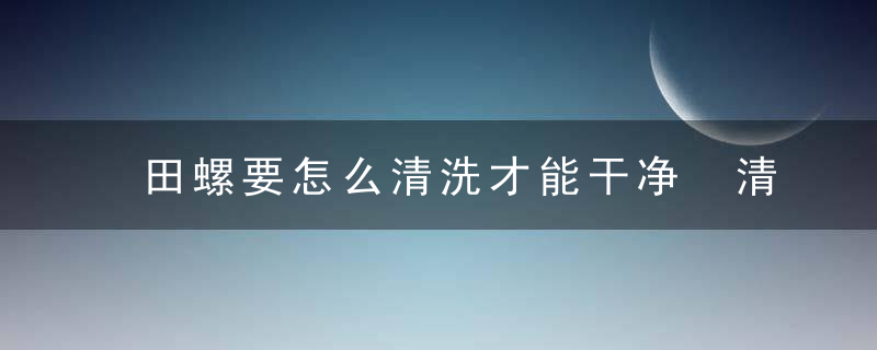 田螺要怎么清洗才能干净 清洗干净田螺的方法